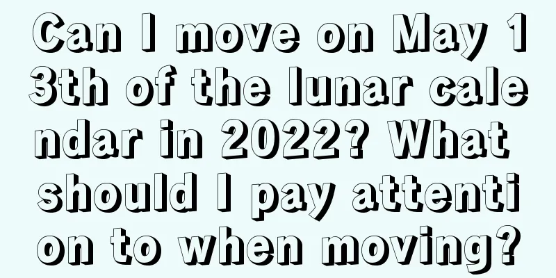 Can I move on May 13th of the lunar calendar in 2022? What should I pay attention to when moving?