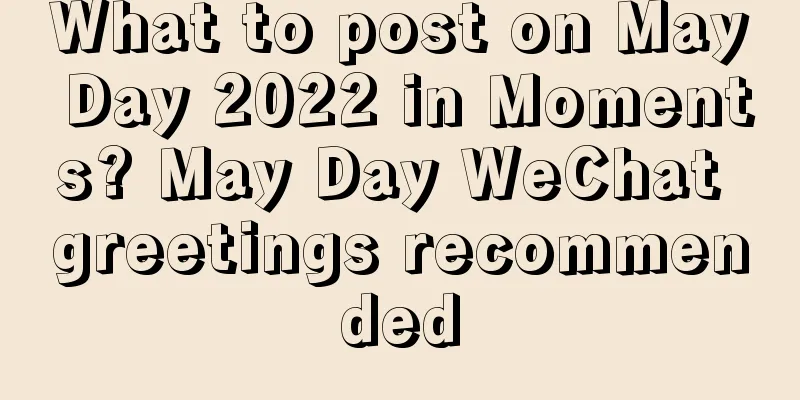 What to post on May Day 2022 in Moments? May Day WeChat greetings recommended