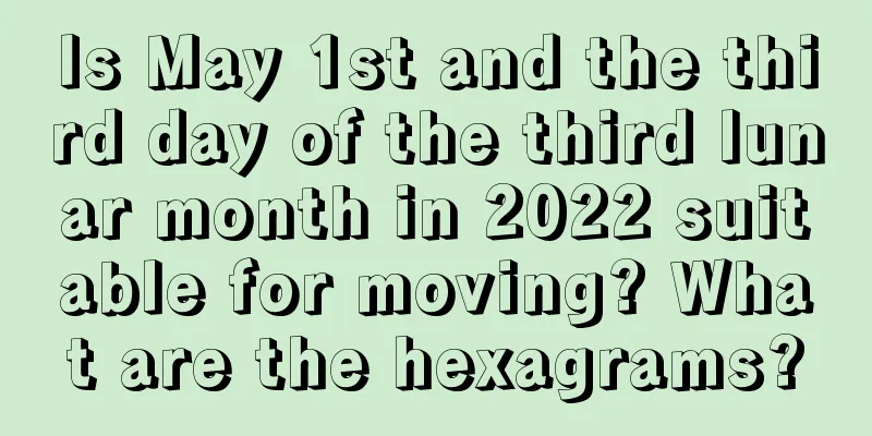 Is May 1st and the third day of the third lunar month in 2022 suitable for moving? What are the hexagrams?