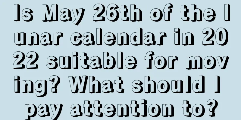 Is May 26th of the lunar calendar in 2022 suitable for moving? What should I pay attention to?
