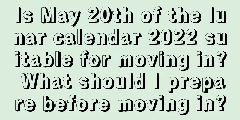 Is May 20th of the lunar calendar 2022 suitable for moving in? What should I prepare before moving in?