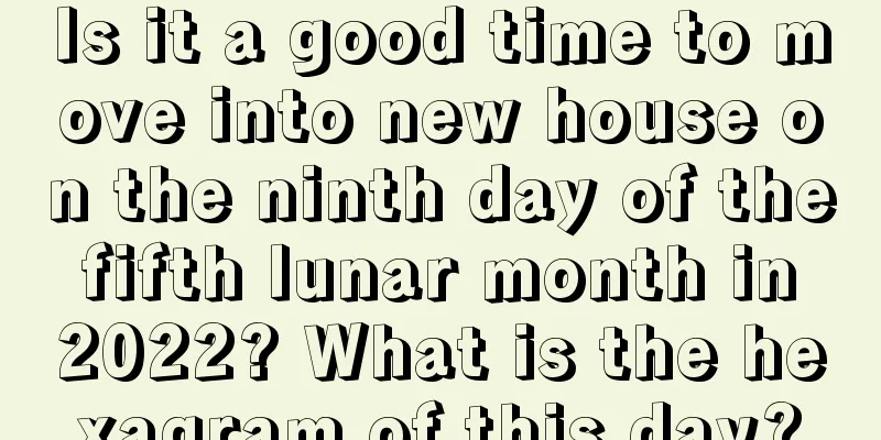Is it a good time to move into new house on the ninth day of the fifth lunar month in 2022? What is the hexagram of this day?