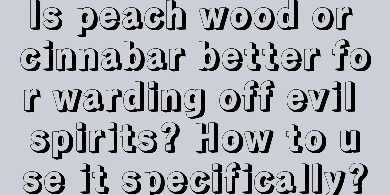 Is peach wood or cinnabar better for warding off evil spirits? How to use it specifically?