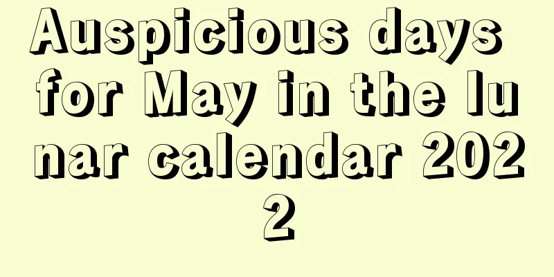 Auspicious days for May in the lunar calendar 2022