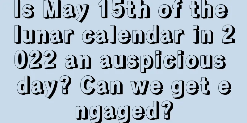 Is May 15th of the lunar calendar in 2022 an auspicious day? Can we get engaged?