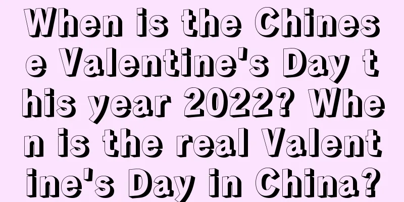 When is the Chinese Valentine's Day this year 2022? When is the real Valentine's Day in China?