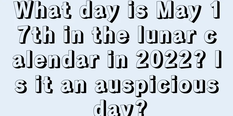 What day is May 17th in the lunar calendar in 2022? Is it an auspicious day?