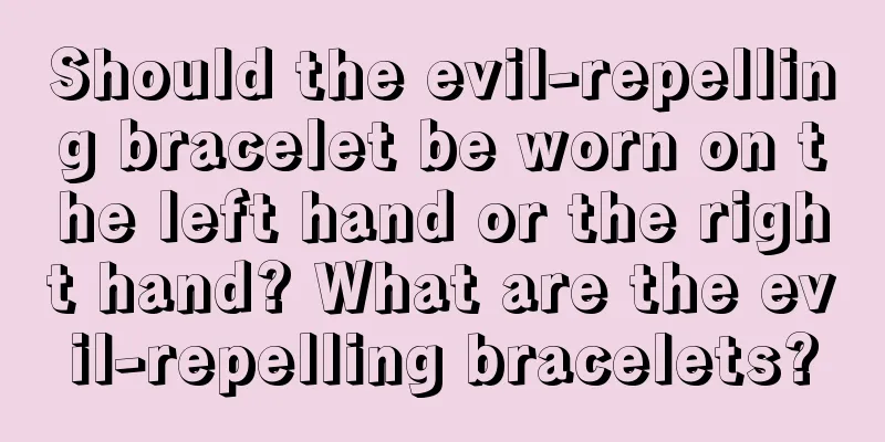 Should the evil-repelling bracelet be worn on the left hand or the right hand? What are the evil-repelling bracelets?