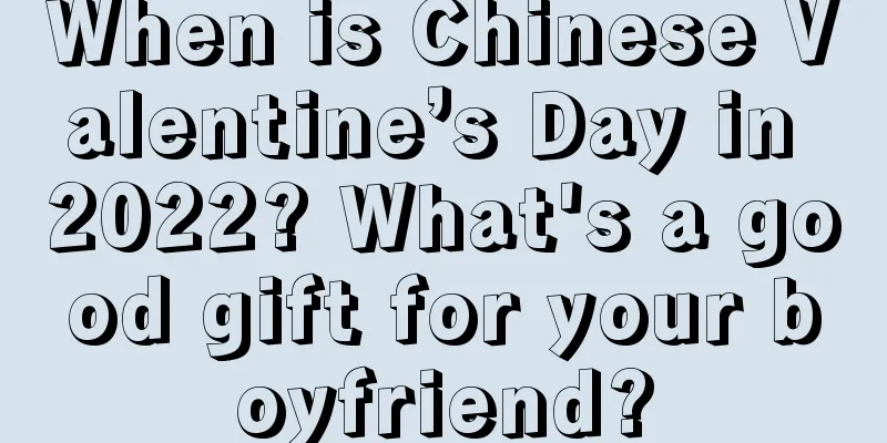 When is Chinese Valentine’s Day in 2022? What's a good gift for your boyfriend?