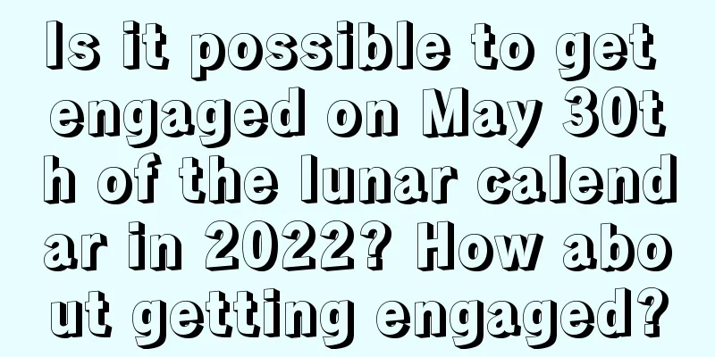 Is it possible to get engaged on May 30th of the lunar calendar in 2022? How about getting engaged?