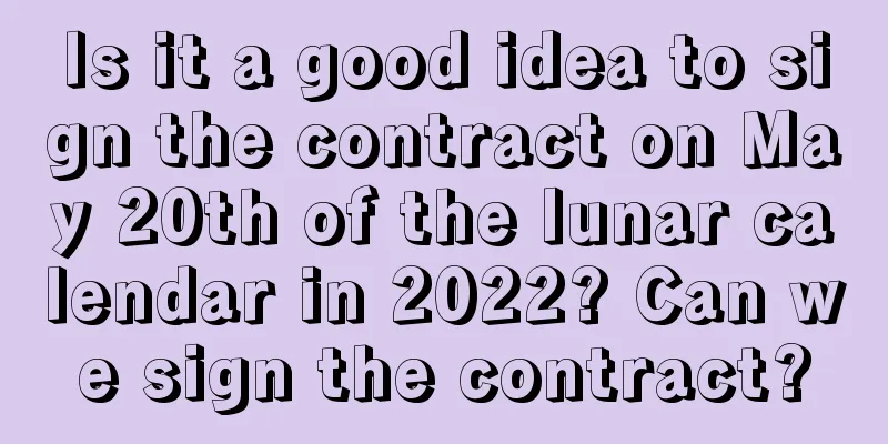 Is it a good idea to sign the contract on May 20th of the lunar calendar in 2022? Can we sign the contract?