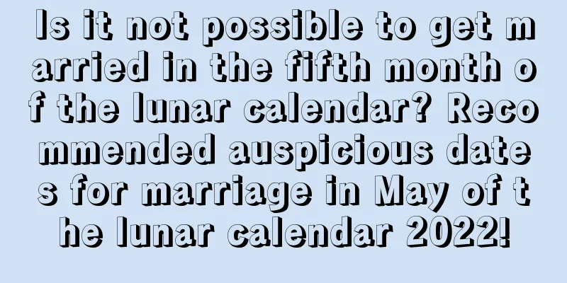 Is it not possible to get married in the fifth month of the lunar calendar? Recommended auspicious dates for marriage in May of the lunar calendar 2022!