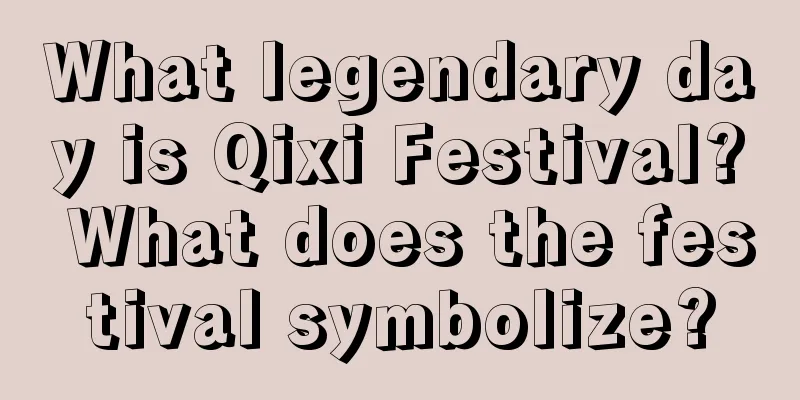What legendary day is Qixi Festival? What does the festival symbolize?