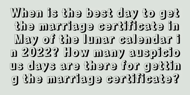 When is the best day to get the marriage certificate in May of the lunar calendar in 2022? How many auspicious days are there for getting the marriage certificate?