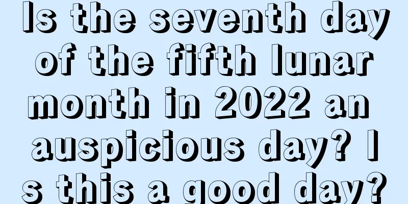 Is the seventh day of the fifth lunar month in 2022 an auspicious day? Is this a good day?