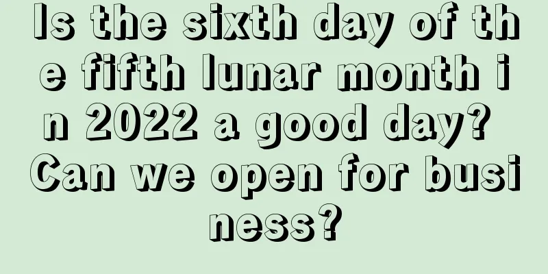 Is the sixth day of the fifth lunar month in 2022 a good day? Can we open for business?