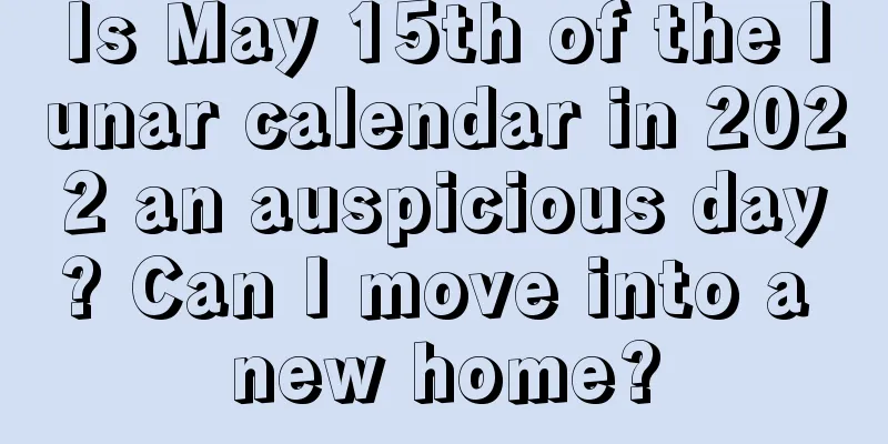 Is May 15th of the lunar calendar in 2022 an auspicious day? Can I move into a new home?
