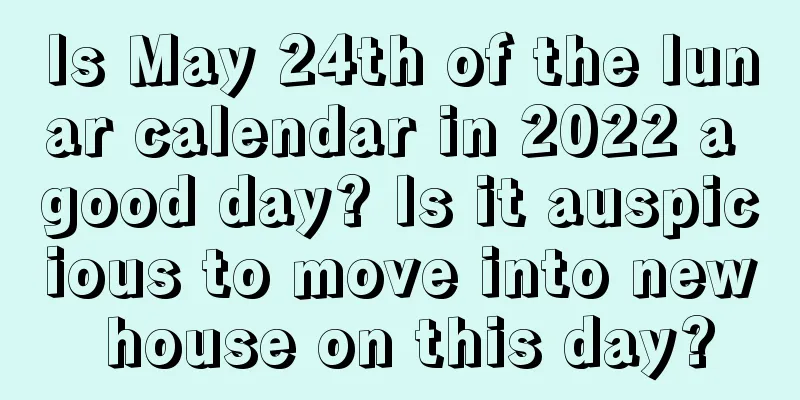 Is May 24th of the lunar calendar in 2022 a good day? Is it auspicious to move into new house on this day?