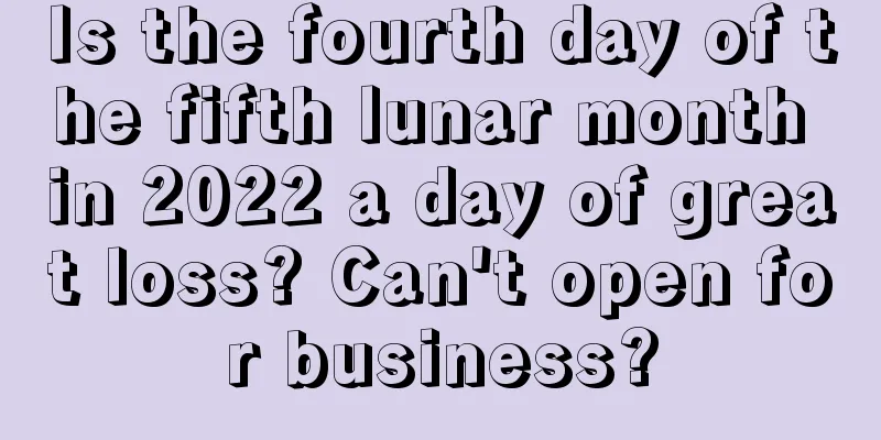 Is the fourth day of the fifth lunar month in 2022 a day of great loss? Can't open for business?
