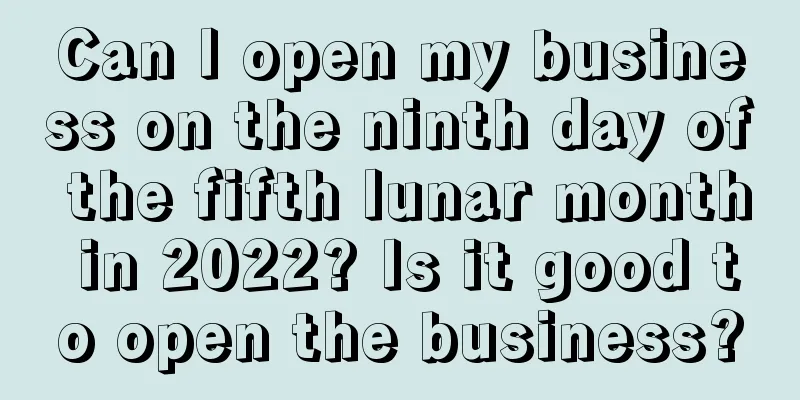 Can I open my business on the ninth day of the fifth lunar month in 2022? Is it good to open the business?