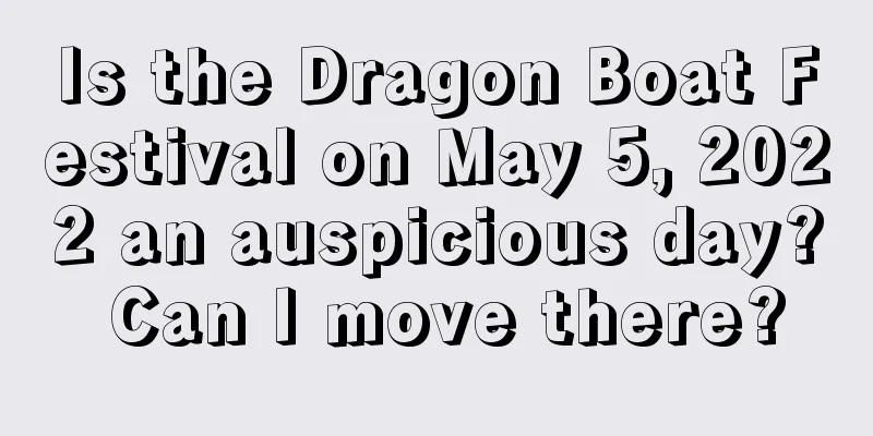 Is the Dragon Boat Festival on May 5, 2022 an auspicious day? Can I move there?