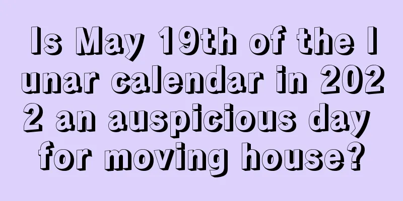 Is May 19th of the lunar calendar in 2022 an auspicious day for moving house?