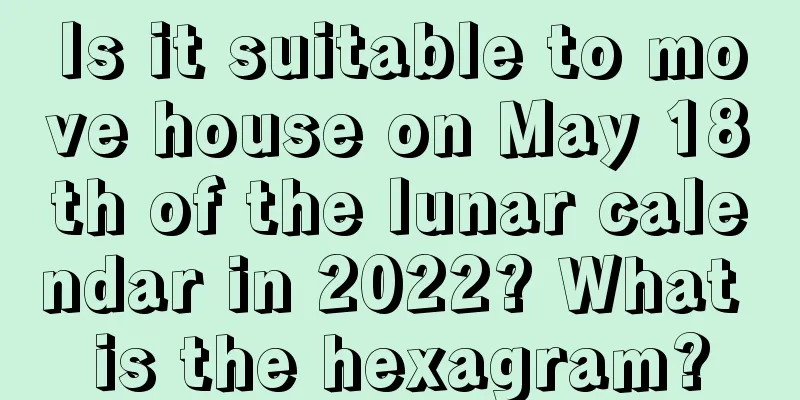 Is it suitable to move house on May 18th of the lunar calendar in 2022? What is the hexagram?