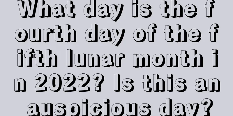 What day is the fourth day of the fifth lunar month in 2022? Is this an auspicious day?