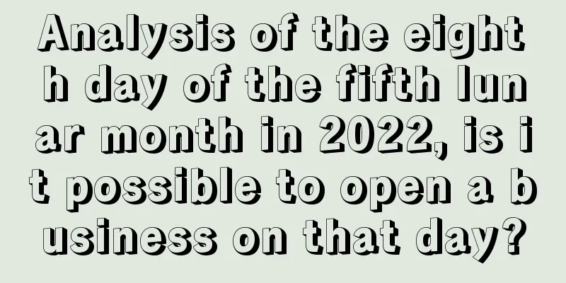 Analysis of the eighth day of the fifth lunar month in 2022, is it possible to open a business on that day?