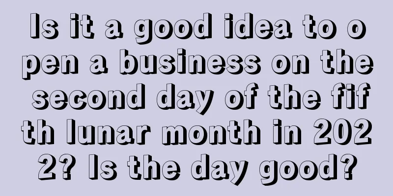 Is it a good idea to open a business on the second day of the fifth lunar month in 2022? Is the day good?
