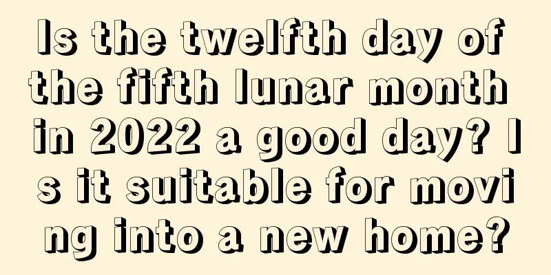 Is the twelfth day of the fifth lunar month in 2022 a good day? Is it suitable for moving into a new home?