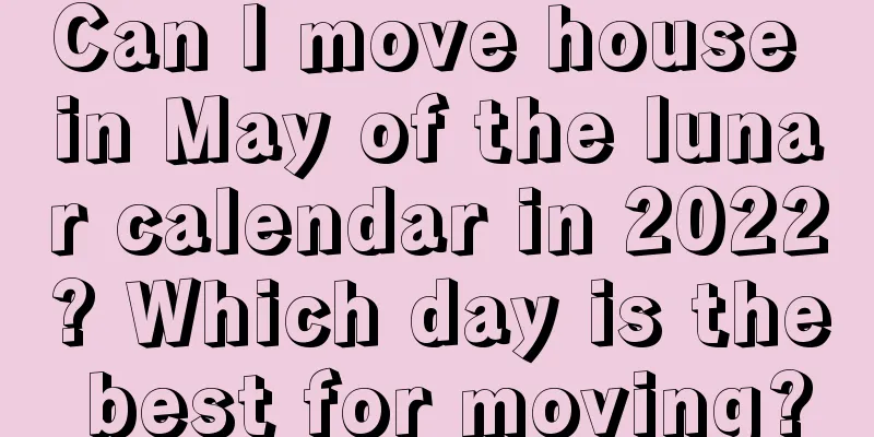 Can I move house in May of the lunar calendar in 2022? Which day is the best for moving?