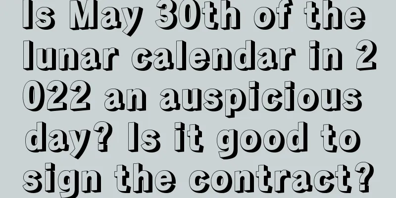 Is May 30th of the lunar calendar in 2022 an auspicious day? Is it good to sign the contract?