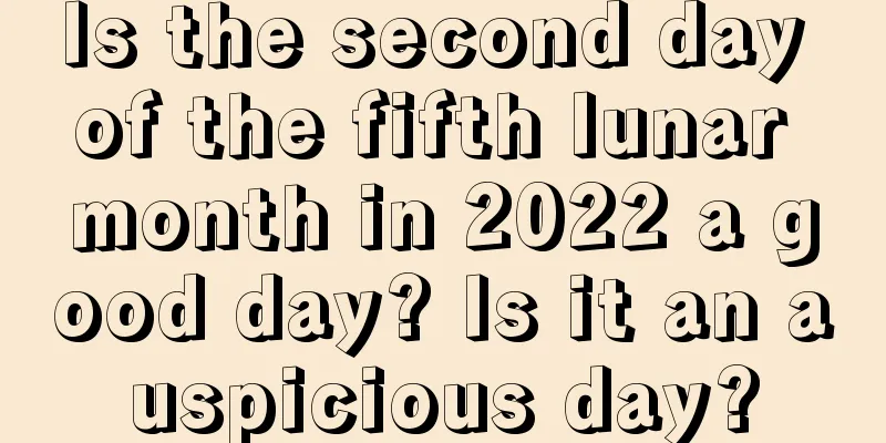 Is the second day of the fifth lunar month in 2022 a good day? Is it an auspicious day?