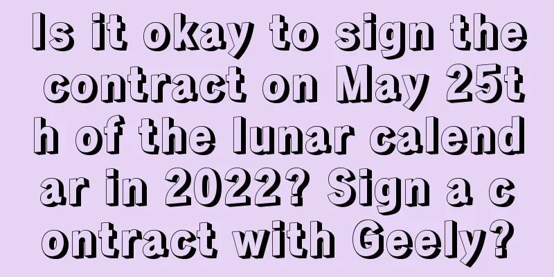 Is it okay to sign the contract on May 25th of the lunar calendar in 2022? Sign a contract with Geely?