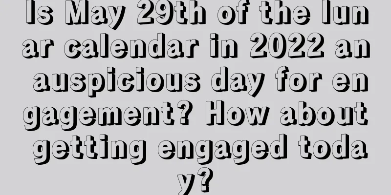 Is May 29th of the lunar calendar in 2022 an auspicious day for engagement? How about getting engaged today?