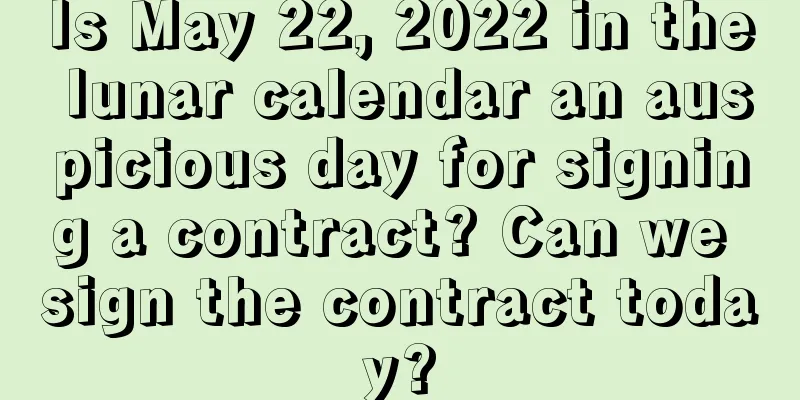 Is May 22, 2022 in the lunar calendar an auspicious day for signing a contract? Can we sign the contract today?