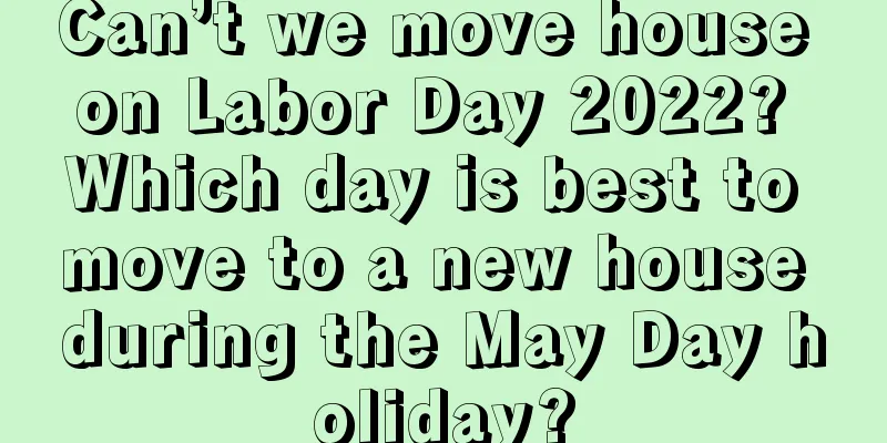 Can’t we move house on Labor Day 2022? Which day is best to move to a new house during the May Day holiday?