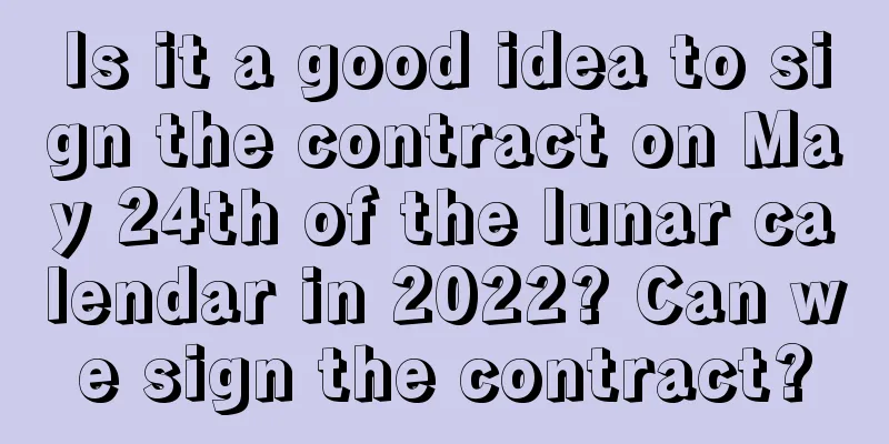 Is it a good idea to sign the contract on May 24th of the lunar calendar in 2022? Can we sign the contract?