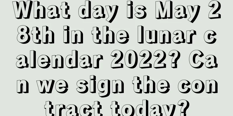 What day is May 28th in the lunar calendar 2022? Can we sign the contract today?