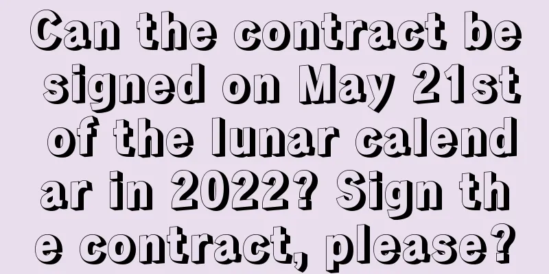Can the contract be signed on May 21st of the lunar calendar in 2022? Sign the contract, please?