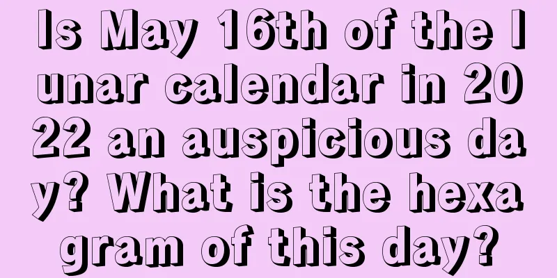 Is May 16th of the lunar calendar in 2022 an auspicious day? What is the hexagram of this day?