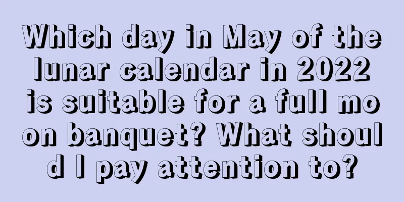 Which day in May of the lunar calendar in 2022 is suitable for a full moon banquet? What should I pay attention to?