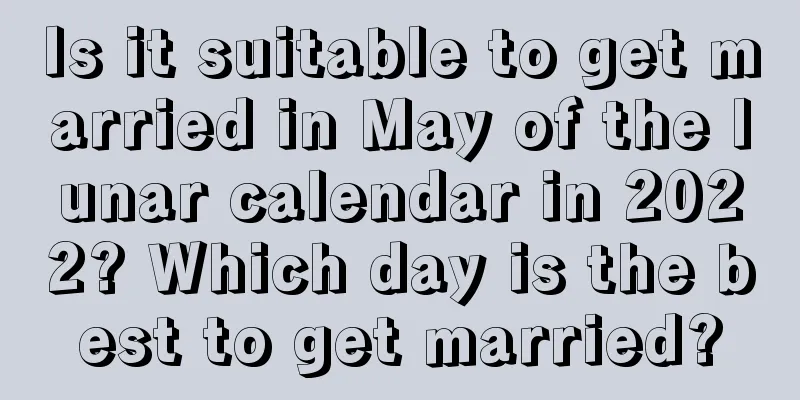 Is it suitable to get married in May of the lunar calendar in 2022? Which day is the best to get married?