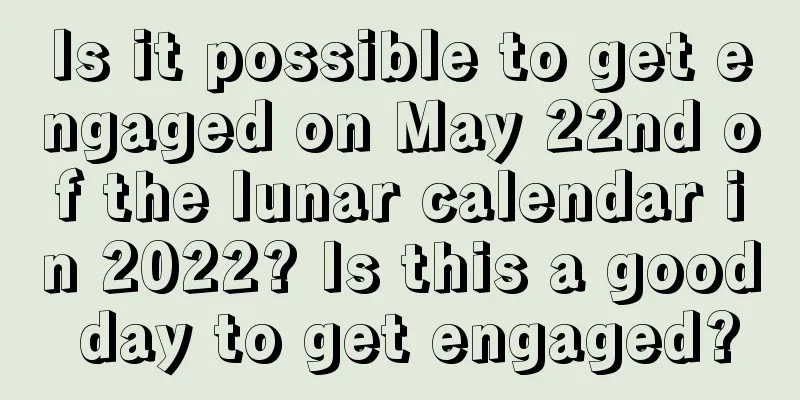 Is it possible to get engaged on May 22nd of the lunar calendar in 2022? Is this a good day to get engaged?