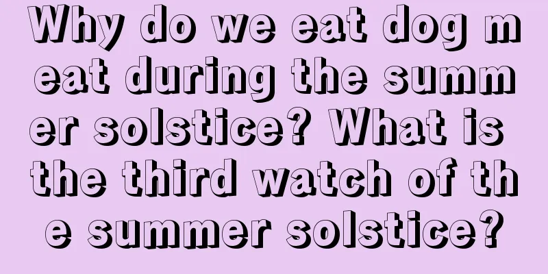 Why do we eat dog meat during the summer solstice? What is the third watch of the summer solstice?