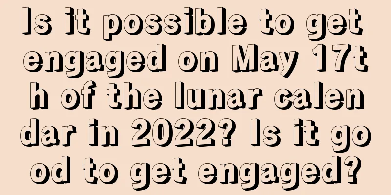 Is it possible to get engaged on May 17th of the lunar calendar in 2022? Is it good to get engaged?