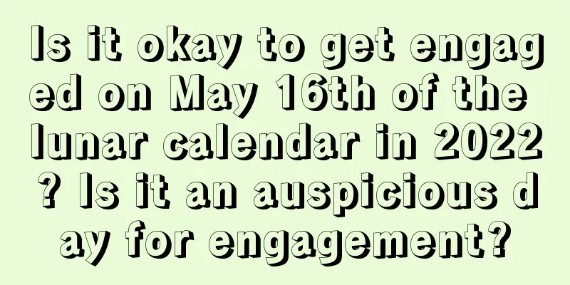 Is it okay to get engaged on May 16th of the lunar calendar in 2022? Is it an auspicious day for engagement?