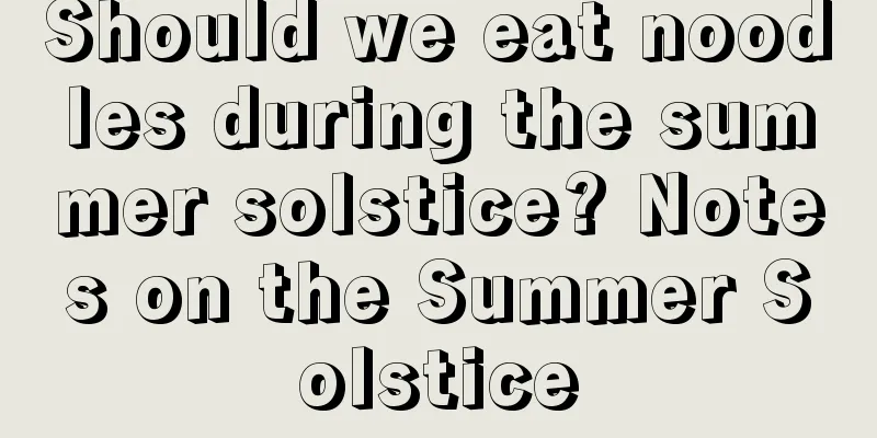 Should we eat noodles during the summer solstice? Notes on the Summer Solstice