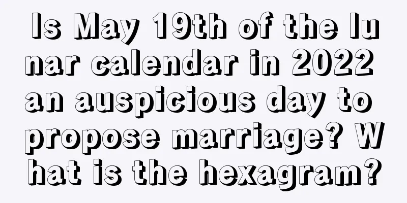 Is May 19th of the lunar calendar in 2022 an auspicious day to propose marriage? What is the hexagram?